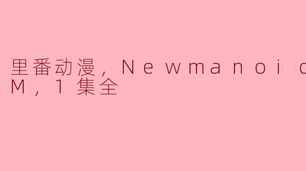 ### 深度解析里番动漫《Newmanoid CAM》第一集：科技与幻想的碰撞